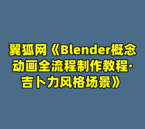翼狐网《Blender概念动画全流程制作教程·吉卜力风格场景》-cc资源站