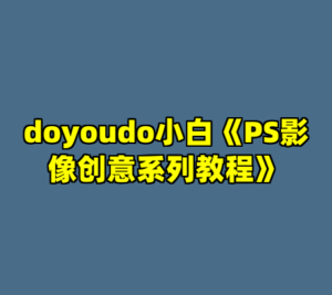 doyoudo小白《PS影像创意系列教程》-cc资源站
