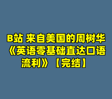 B站 来自美国的周树华《英语零基础直达口语流利》【完结】