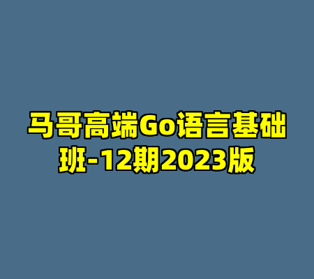 马哥高端Go语言基础班-12期2023版