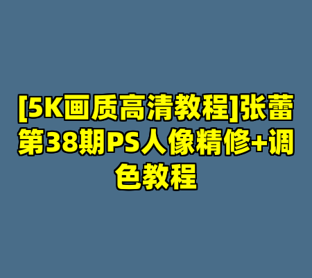 [5K画质高清教程]张蕾第38期PS人像精修+调色教程