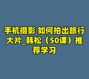 手机摄影 如何拍出旅行大片_韩松（50课）推荐学习-cc资源站