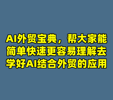 AI外贸宝典，帮大家能简单快速更容易理解去学好AI结合外贸的应用