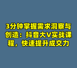 3分钟掌握需求洞察与创造:抖音大V实战课程,快速提升成交力-cc资源站
