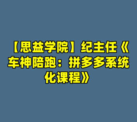 【思益学院】纪主任《车神陪跑：拼多多系统化课程》
