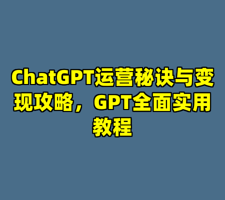 ChatGPT运营秘诀与变现攻略，GPT全面实用教程