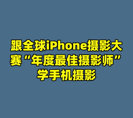 跟全球iPhone摄影大赛“年度最佳摄影师”学手机摄影