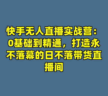 快手无人直播实战营：0基础到精通，打造永不落幕的日不落带货直播间
