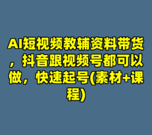 AI短视频教辅资料带货，抖音跟视频号都可以做，快速起号(素材+课程)-cc资源站
