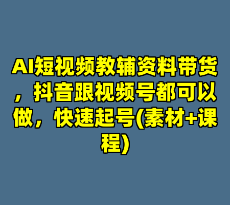 AI短视频教辅资料带货，抖音跟视频号都可以做，快速起号(素材+课程)
