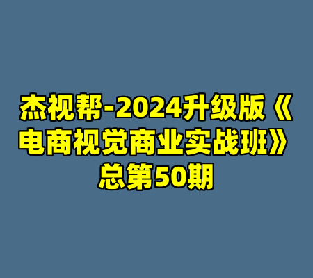 杰视帮-2024升级版《电商视觉商业实战班》总第50期