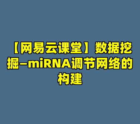 【网易云课堂】数据挖掘—miRNA调节网络的构建