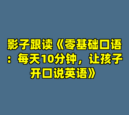 影子跟读《零基础口语：每天10分钟，让孩子开口说英语》