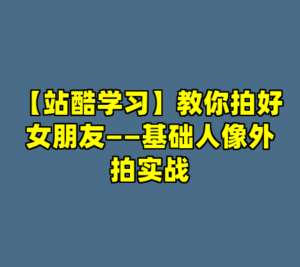 【站酷学习】教你拍好女朋友——基础人像外拍实战-cc资源站