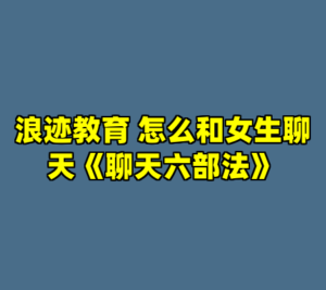 浪迹教育 怎么和女生聊天《聊天六部法》-cc资源站