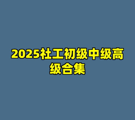 2025社工初级中级高级合集