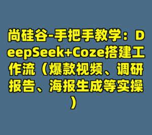 尚硅谷-手把手教学：DeepSeek+Coze搭建工作流（爆款视频、调研报告、海报生成等实操）-cc资源站