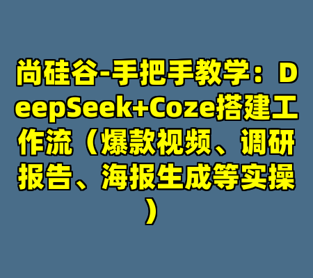 尚硅谷-手把手教学：DeepSeek+Coze搭建工作流（爆款视频、调研报告、海报生成等实操）