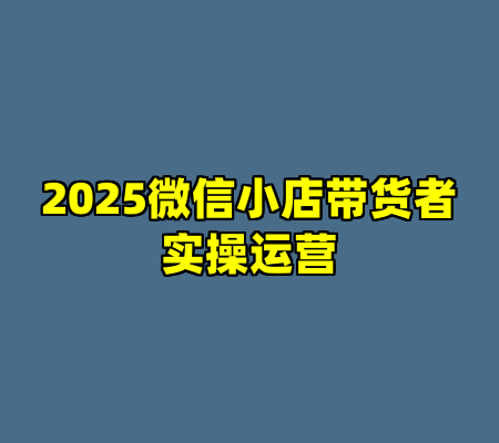 2025微信小店带货者实操运营