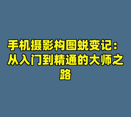 手机摄影构图蜕变记：从入门到精通的大师之路