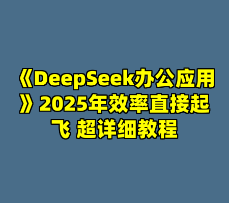 《DeepSeek办公应用》2025年效率直接起飞 超详细教程
