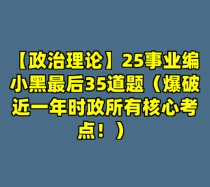 【政治理论】25事业编小黑最后35道题（爆破近一年时政所有核心考点！）-cc资源站