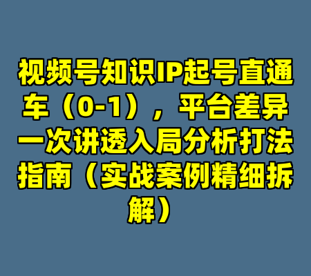 视频号知识IP起号直通车（0-1），平台差异一次讲透入局分析打法指南（实战案例精细拆解）