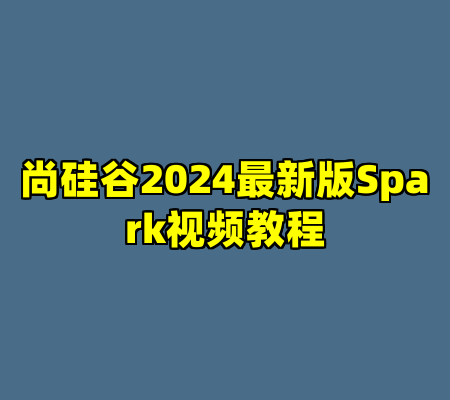 尚硅谷2024最新版Spark视频教程