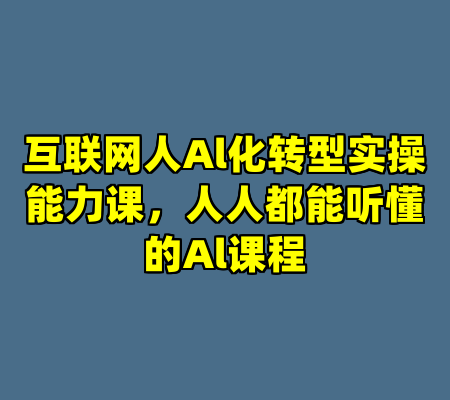 互联网人Al化转型实操能力课，人人都能听懂的Al课程