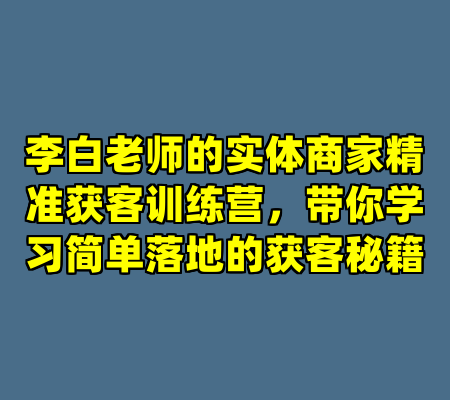 李白老师的实体商家精准获客训练营，带你学习简单落地的获客秘籍