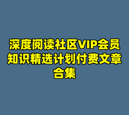 深度阅读社区VIP会员知识精选计划付费文章合集