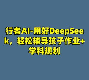 行者AI-用好DeepSeek，轻松辅导孩子作业+学科规划-cc资源站