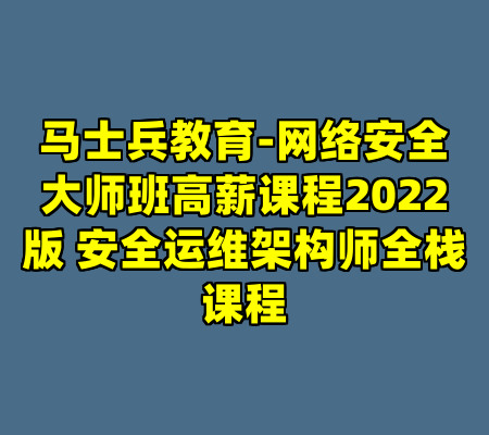 马士兵教育-网络安全大师班高薪课程2022版 安全运维架构师全栈课程