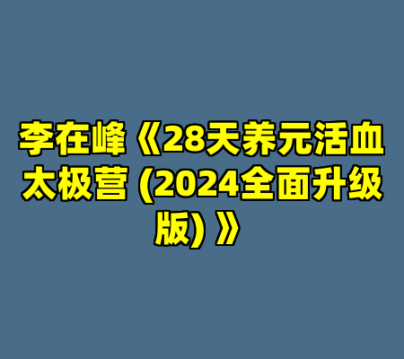 李在峰《28天养元活血太极营 (2024全面升级版) 》