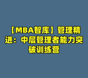 【MBA智库】管理精进：中层管理者能力突破训练营-cc资源站