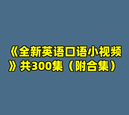 《全新英语口语小视频》共300集（附合集）