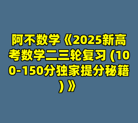 阿不数学《2025新高考数学二三轮复习 (100-150分独家提分秘籍) 》