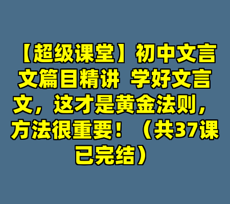 【超级课堂】初中文言文篇目精讲  学好文言文，这才是黄金法则，方法很重要！（共37课已完结）