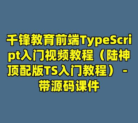 千锋教育前端TypeScript入门视频教程（陆神顶配版TS入门教程） - 带源码课件