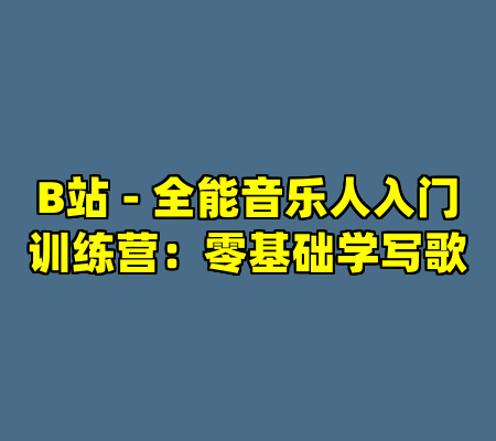 B站 - 全能音乐人入门训练营：零基础学写歌