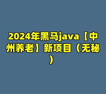 2024年黑马java【中州养老】新项目（无秘）