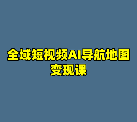 全域短视频AI导航地图变现课