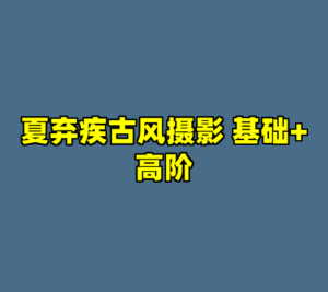 夏弃疾古风摄影 基础+高阶-cc资源站