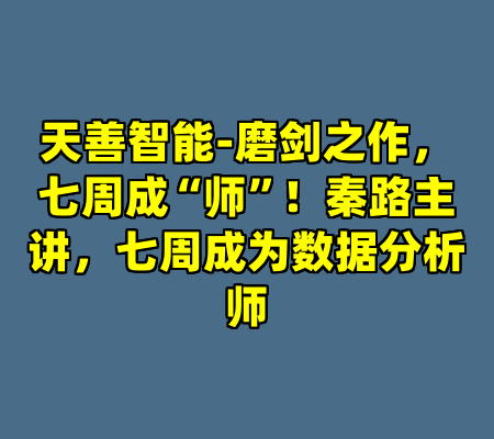 天善智能-磨剑之作，七周成“师”！秦路主讲，七周成为数据分析师