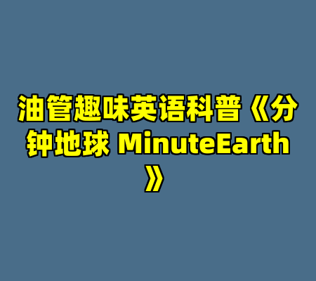 油管趣味英语科普《分钟地球 MinuteEarth》
