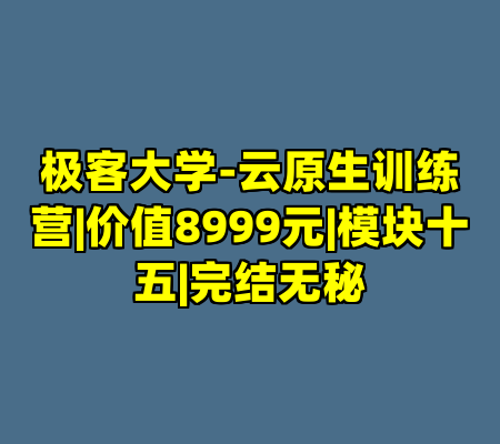 极客大学-云原生训练营|价值8999元|模块十五|完结无秘