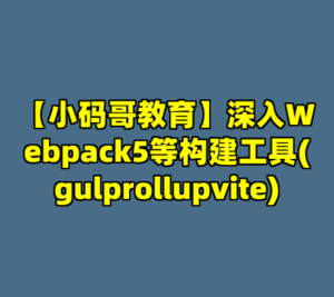 【小码哥教育】深入Webpack5等构建工具(gulprollupvite)-cc资源站