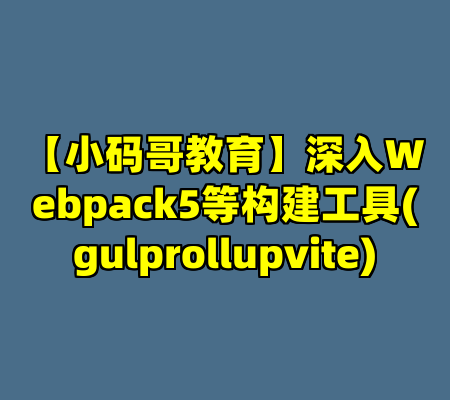【小码哥教育】深入Webpack5等构建工具(gulprollupvite)