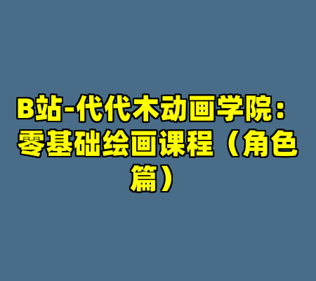 B站-代代木动画学院：零基础绘画课程（角色篇）