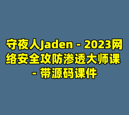 守夜人Jaden - 2023网络安全攻防渗透大师课 - 带源码课件